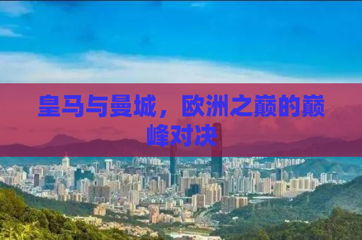 皇马与曼城，欧洲之巅的巅峰对决