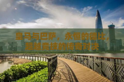 皇马与巴萨，永恒的德比，超越竞技的传奇对决