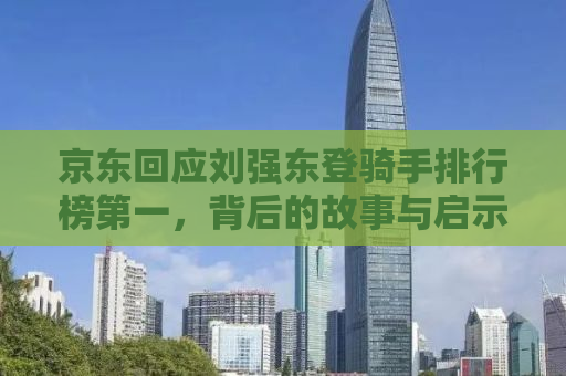 京东回应刘强东登骑手排行榜第一，背后的故事与启示