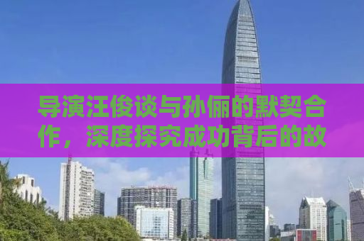 导演汪俊谈与孙俪的默契合作，深度探究成功背后的故事