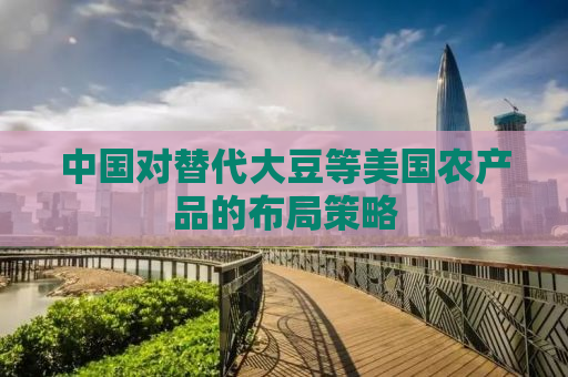 中国对替代大豆等美国农产品的布局策略