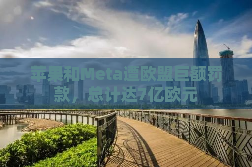 苹果和Meta遭欧盟巨额罚款，总计达7亿欧元