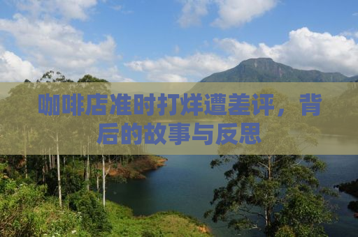 咖啡店准时打烊遭差评，背后的故事与反思