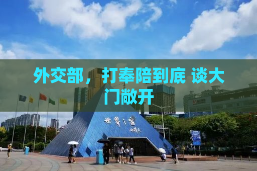 外交部，打奉陪到底 谈大门敞开