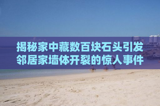 揭秘家中藏数百块石头引发邻居家墙体开裂的惊人事件