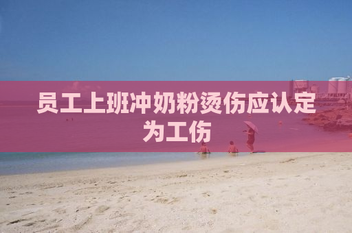 员工上班冲奶粉烫伤应认定为工伤