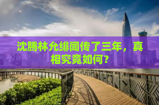 沈腾林允绯闻传了三年，真相究竟如何？