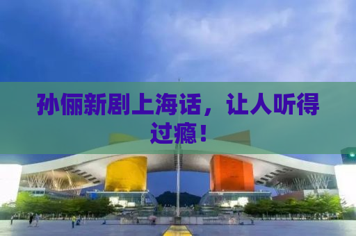 孙俪新剧上海话，让人听得过瘾！