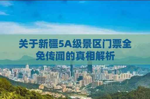 关于新疆5A级景区门票全免传闻的真相解析