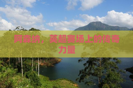 阿森纳，英超赛场上的传奇力量