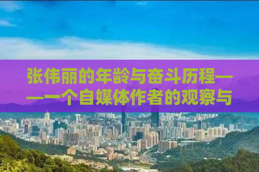 张伟丽的年龄与奋斗历程——一个自媒体作者的观察与思考