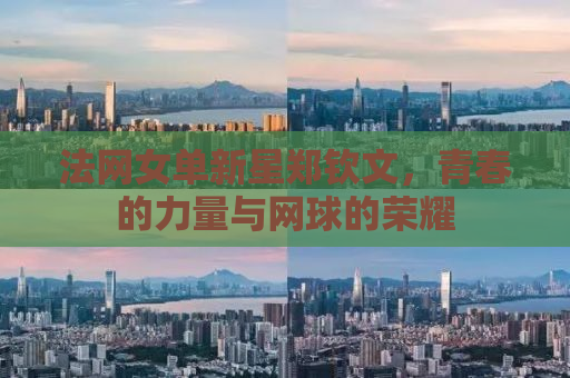 法网女单新星郑钦文，青春的力量与网球的荣耀