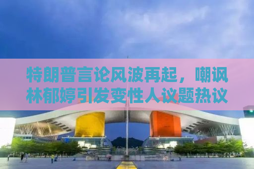 特朗普言论风波再起，嘲讽林郁婷引发变性人议题热议
