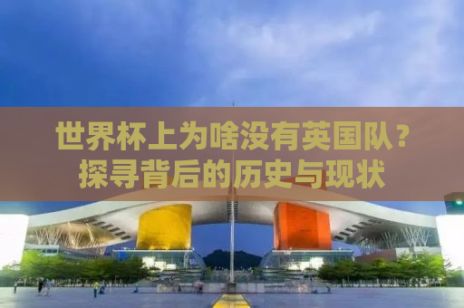 世界杯上为啥没有英国队？探寻背后的历史与现状