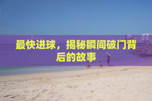最快进球，揭秘瞬间破门背后的故事