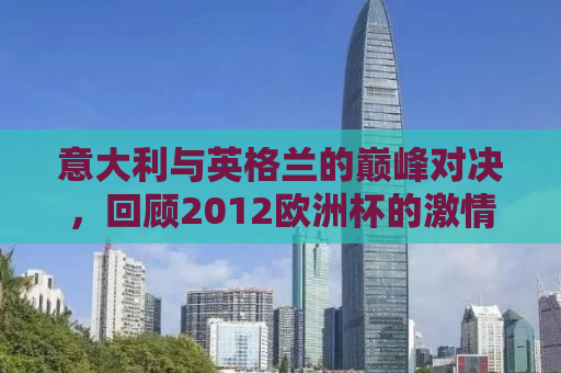 意大利与英格兰的巅峰对决，回顾2012欧洲杯的激情碰撞