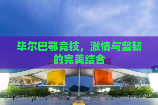 毕尔巴鄂竞技，激情与坚韧的完美结合