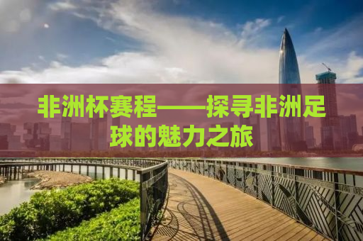 非洲杯赛程——探寻非洲足球的魅力之旅