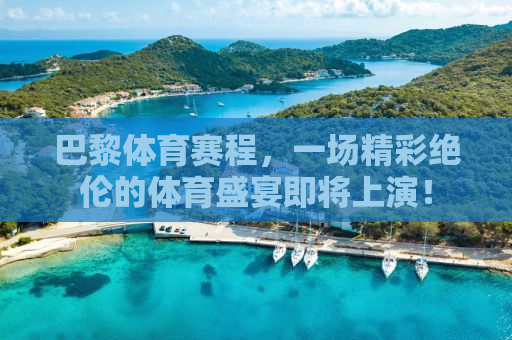 巴黎体育赛程，一场精彩绝伦的体育盛宴即将上演！