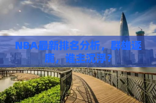 NBA最新排名分析，群雄逐鹿，谁主沉浮？