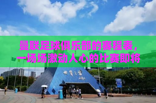 曼联足球俱乐部的赛程表，一场场激动人心的比赛即将上演！