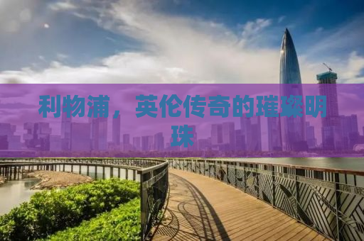 利物浦，英伦传奇的璀璨明珠