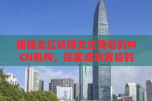 揭秘走红听障女生背后的MCN机构，探索成功背后的故事