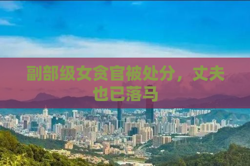 副部级女贪官被处分，丈夫也已落马