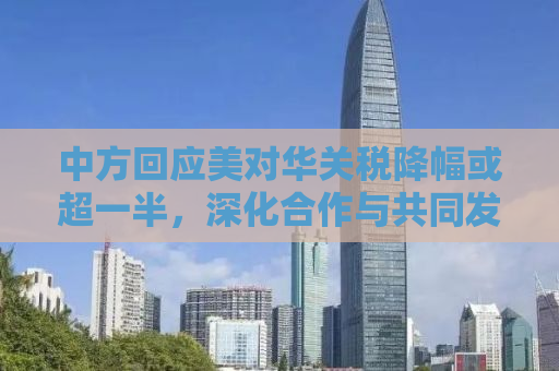 中方回应美对华关税降幅或超一半，深化合作与共同发展的必要调整