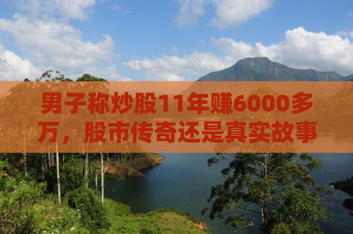 男子称炒股11年赚6000多万，股市传奇还是真实故事？