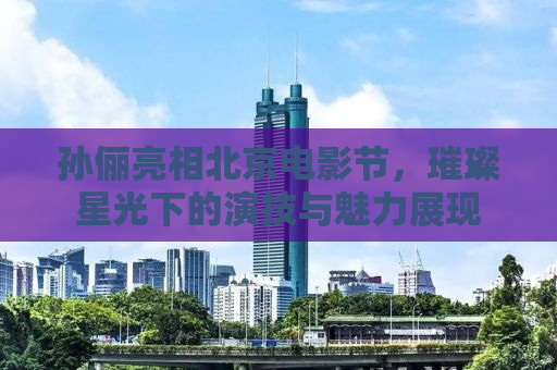 孙俪亮相北京电影节，璀璨星光下的演技与魅力展现
