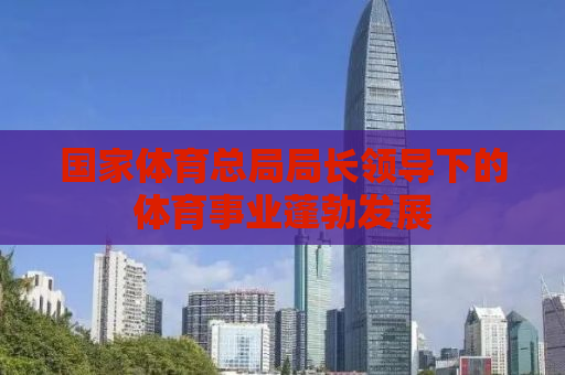 国家体育总局局长领导下的体育事业蓬勃发展