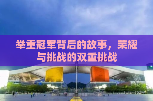 举重冠军背后的故事，荣耀与挑战的双重挑战