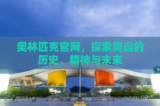 奥林匹克官网，探索奥运的历史、精神与未来