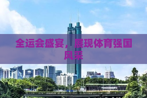 全运会盛宴，展现体育强国风采