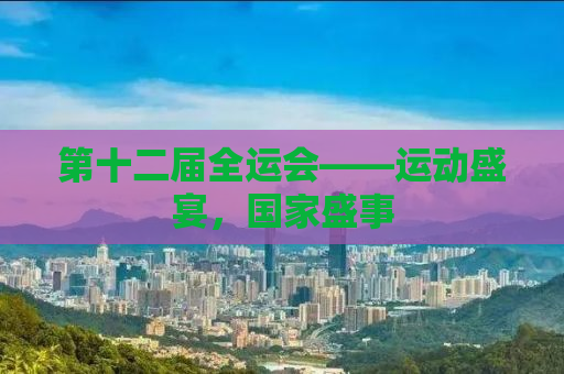 第十二届全运会——运动盛宴，国家盛事