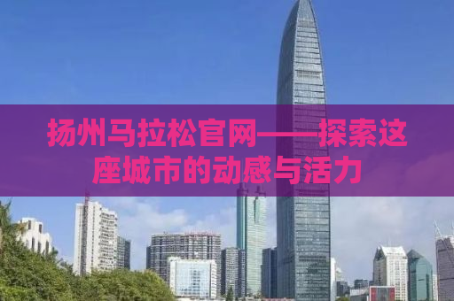 扬州马拉松官网——探索这座城市的动感与活力