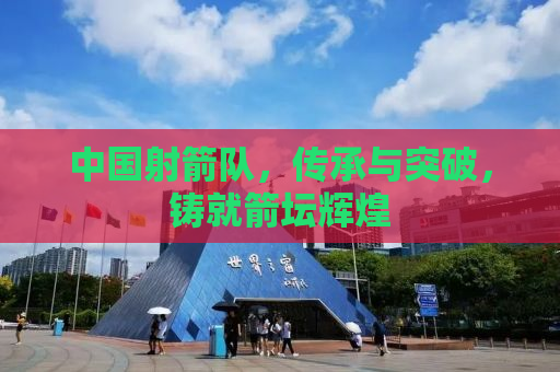 中国射箭队，传承与突破，铸就箭坛辉煌