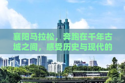襄阳马拉松，奔跑在千年古城之间，感受历史与现代的交融