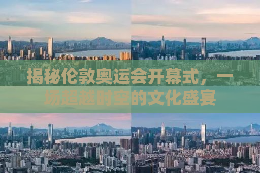 揭秘伦敦奥运会开幕式，一场超越时空的文化盛宴