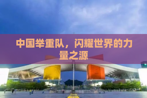 中国举重队，闪耀世界的力量之源