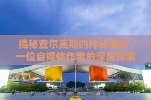 揭秘查尔莫斯的神秘面纱，一位自媒体作者的深度探索