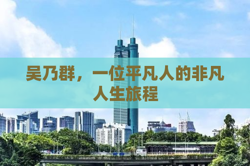 吴乃群，一位平凡人的非凡人生旅程