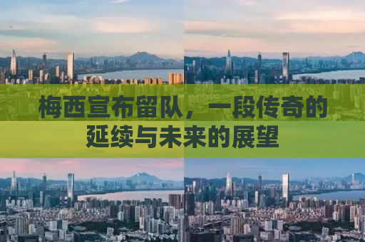梅西宣布留队，一段传奇的延续与未来的展望