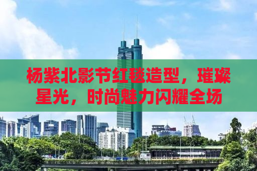 杨紫北影节红毯造型，璀璨星光，时尚魅力闪耀全场