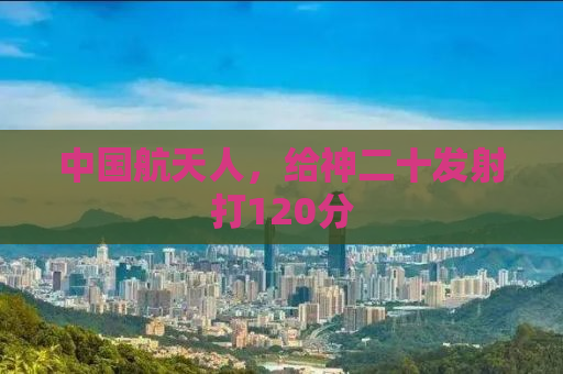 中国航天人，给神二十发射打120分