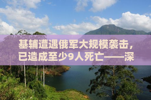 基辅遭遇俄军大规模袭击，已造成至少9人死亡——深度解析背后的真相与影响
