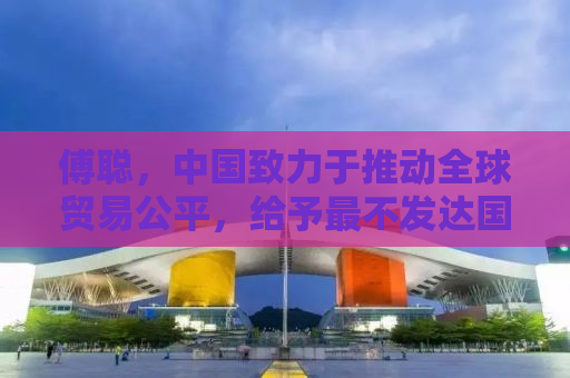 傅聪，中国致力于推动全球贸易公平，给予最不发达国家零关税待遇