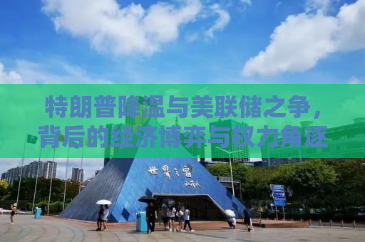 特朗普降温与美联储之争，背后的经济博弈与权力角逐