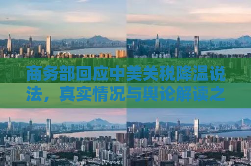 商务部回应中美关税降温说法，真实情况与舆论解读之间的微妙差异